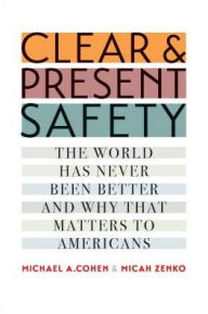 Title: Clear and Present Safety: The World Has Never Been Better and Why That Matters to Americans, Author: Michael A. Cohen