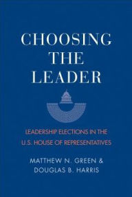 Title: Choosing the Leader: Leadership Elections in the U.S. House of Representatives, Author: Matthew N. Green