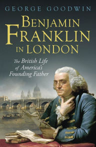 Title: Benjamin Franklin in London: The British Life of America's Founding Father, Author: George Goodwin