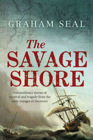 Title: The Savage Shore: Extraordinary Stories of Survival and Tragedy from the Early Voyages of Discovery, Author: Graham Seal