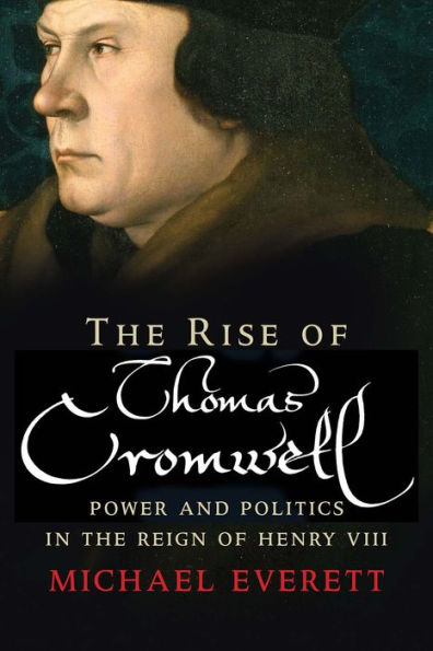 The Rise of Thomas Cromwell: Power and Politics in the Reign of Henry VIII, 1485-1534