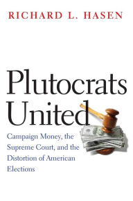 Title: Plutocrats United: Campaign Money, the Supreme Court, and the Distortion of American Elections, Author: Richard L. Hasen