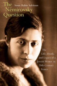 Title: The Némirovsky Question: The Life, Death, and Legacy of a Jewish Writer in Twentieth-Century France, Author: Susan Rubin Suleiman