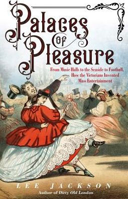 Palaces of Pleasure: From Music Halls to the Seaside to Football, How the Victorians Invented Mass Entertainment