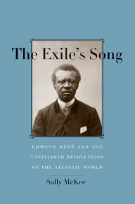 Title: The Exile's Song: Edmond Dédé and the Unfinished Revolutions of the Atlantic World, Author: Sally McKee