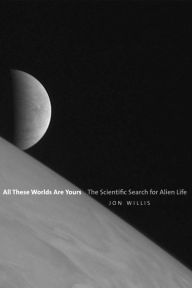 Title: All These Worlds Are Yours: The Scientific Search for Alien Life, Author: Jon Willis