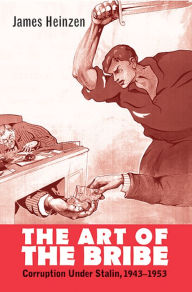 Title: The Art of the Bribe: Corruption Under Stalin, 1943-1953, Author: James Heinzen