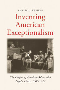 Title: Inventing American Exceptionalism: The Origins of American Adversarial Legal Culture, 1800-1877, Author: Amalia D. Kessler