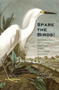 Title: Spare the Birds!: George Bird Grinnell and the First Audubon Society, Author: Carolyn Merchant