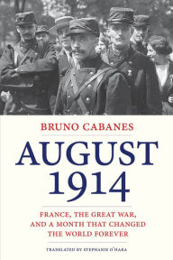 Title: August 1914: France, the Great War, and a Month that Changed the World Forever, Author: Bruno Cabanes