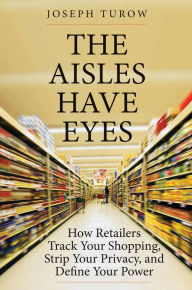 Title: The Aisles Have Eyes: How Retailers Track Your Shopping, Strip Your Privacy, and Define Your Power, Author: Joseph Turow