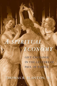 Title: A Spiritual Economy: Gift Exchange in the Letters of Paul of Tarsus, Author: Thomas R. Blanton