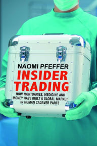 Title: Insider Trading: How Mortuaries, Medicine and Money Have Built a Global Market in Human Cadaver Parts, Author: Naomi Pfeffer