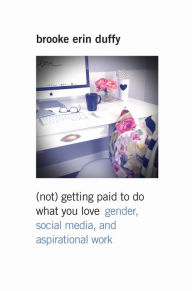 Title: (Not) Getting Paid to Do What You Love: Gender, Social Media, and Aspirational Work, Author: Brooke Erin Duffy