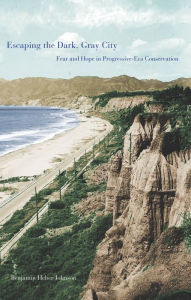 Title: Escaping the Dark, Gray City: Fear and Hope in Progressive-Era Conservation, Author: Benjamin Heber Johnson