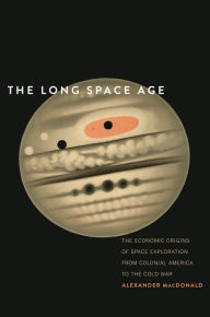Title: The Long Space Age: The Economic Origins of Space Exploration from Colonial America to the Cold War, Author: Alexander MacDonald