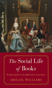 Title: The Social Life of Books: Reading Together in the Eighteenth-Century Home, Author: Abigail Williams