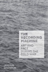 Title: The Recording Machine: Art and Fact during the Cold War, Author: Joshua Shannon