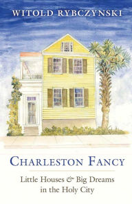 Title: Charleston Fancy: Little Houses and Big Dreams in the Holy City, Author: Witold Rybczynski