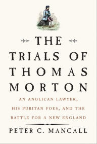 Title: The Trials of Thomas Morton: An Anglican Lawyer, His Puritan Foes, and the Battle for a New England, Author: Peter C. Mancall