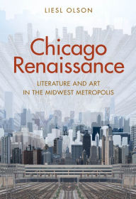 Title: Chicago Renaissance: Literature and Art in the Midwest Metropolis, Author: Liesl Olson