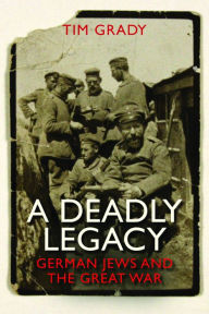 Title: A Deadly Legacy: German Jews and the Great War, Author: Tim Grady