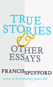 Title: True Stories: And Other Essays, Author: Francis Spufford