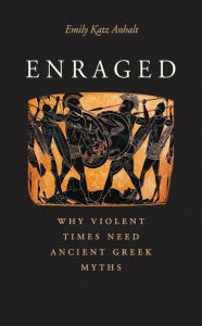 Title: Enraged: Why Violent Times Need Ancient Greek Myths, Author: Emily Katz Anhalt