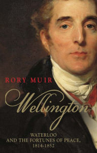 Title: Wellington: Waterloo and the Fortunes of Peace 1814-1852, Author: Rory Muir