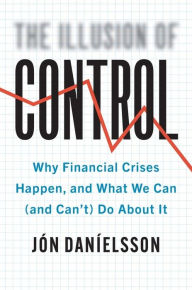 Title: The Illusion of Control: Why Financial Crises Happen, and What We Can (and Can't) Do About It, Author: Jon Danielsson