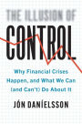 The Illusion of Control: Why Financial Crises Happen, and What We Can (and Can't) Do About It