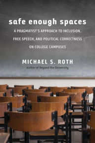 Title: Safe Enough Spaces: A Pragmatist's Approach to Inclusion, Free Speech, and Political Correctness on College Campuses, Author: Michael S. Roth