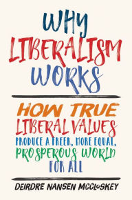 Title: Why Liberalism Works: How True Liberal Values Produce a Freer, More Equal, Prosperous World for All, Author: Deirdre Nansen McCloskey