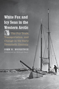 Title: White Fox and Icy Seas in the Western Arctic: The Fur Trade, Transportation, and Change in the Early Twentieth Century, Author: John R. Bockstoce