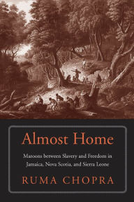 Title: Almost Home: Maroons between Slavery and Freedom in Jamaica, Nova Scotia, and Sierra Leone, Author: Ruma Chopra