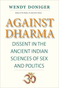 Title: Against Dharma: Dissent in the Ancient Indian Sciences of Sex and Politics, Author: Wendy Doniger