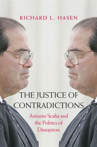 Title: The Justice of Contradictions: Antonin Scalia and the Politics of Disruption, Author: Richard L. Hasen