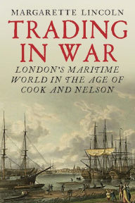 Title: Trading in War: London's Maritime World in the Age of Cook and Nelson, Author: Margarette Lincoln