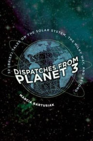 Title: Dispatches from Planet 3: Thirty-Two (Brief) Tales on the Solar System, the Milky Way, and Beyond, Author: Marcia Bartusiak