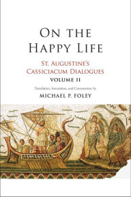 Title: On the Happy Life: St. Augustine's Cassiciacum Dialogues, Volume 2, Author: Saint Augustine