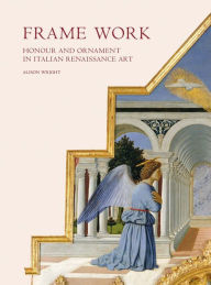 Title: Frame Work: Honour and Ornament in Italian Renaissance Art, Author: Alison Wright