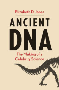 Title: Ancient DNA: The Making of a Celebrity Science, Author: Elizabeth D Jones