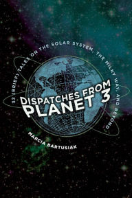 Title: Dispatches from Planet 3: 32 (Brief) Tales on the Solar System, the Milky Way, and Beyond, Author: Marcia Bartusiak