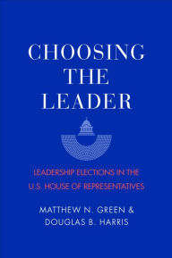 Title: Choosing the Leader: Leadership Elections in the U.S. House of Representatives, Author: Matthew N. Green