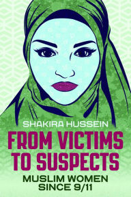 Title: From Victims to Suspects: Muslim Women Since 9/11, Author: Shakira Hussein