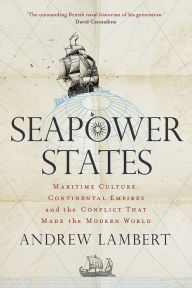 Title: Seapower States: Maritime Culture, Continental Empires and the Conflict That Made the Modern World, Author: Andrew Lambert