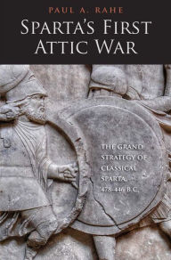 Title: Sparta's First Attic War: The Grand Strategy of Classical Sparta, 478-446 B.C., Author: Paul Anthony Rahe