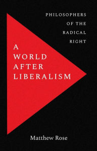 Title: A World after Liberalism: Philosophers of the Radical Right, Author: Matthew Rose