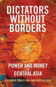 Title: Dictators Without Borders: Power and Money in Central Asia, Author: Alexander A. Cooley Ph.D.