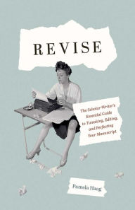 Title: Revise: The Scholar-Writer's Essential Guide to Tweaking, Editing, and Perfecting Your Manuscript, Author: Pamela Haag